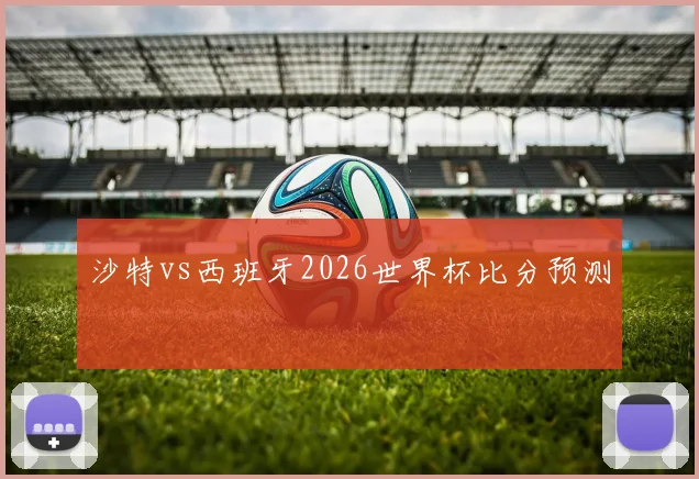 沙特vs西班牙2026世界杯比分预测