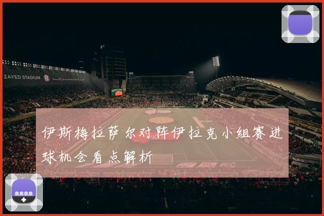 伊斯梅拉萨尔对阵伊拉克小组赛进球机会看点解析