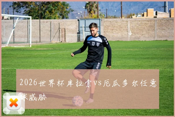 2026世界杯库拉索vs厄瓜多尔任意球威胁