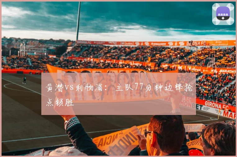 黄潜vs利物浦：主队77分钟边锋抢点锁胜