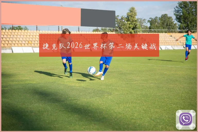 捷克队2026世界杯第二场关键战