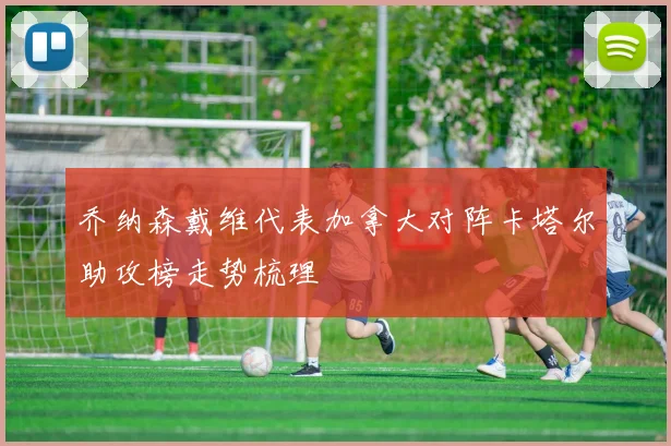 乔纳森戴维代表加拿大对阵卡塔尔助攻榜走势梳理