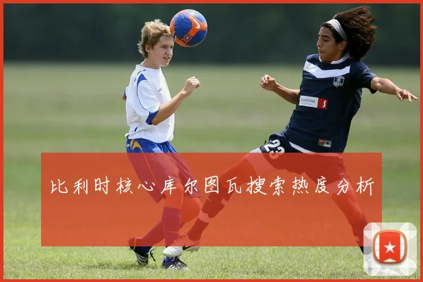 比利时核心库尔图瓦搜索热度分析