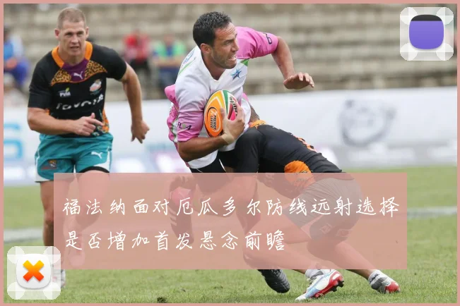 福法纳面对厄瓜多尔防线远射选择是否增加首发悬念前瞻