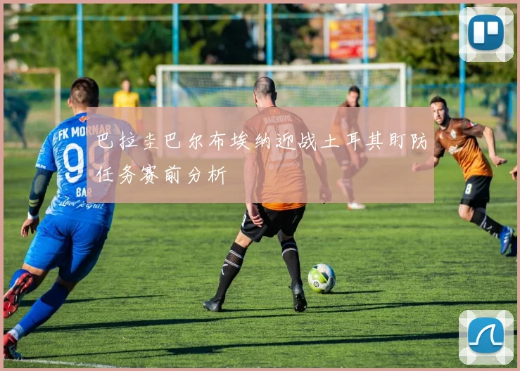 巴拉圭巴尔布埃纳迎战土耳其盯防任务赛前分析