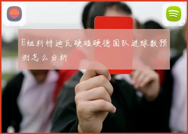 E组科特迪瓦硬碰硬德国队进球数预测怎么分析