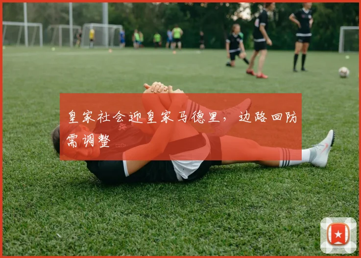 皇家社会迎皇家马德里，边路回防需调整