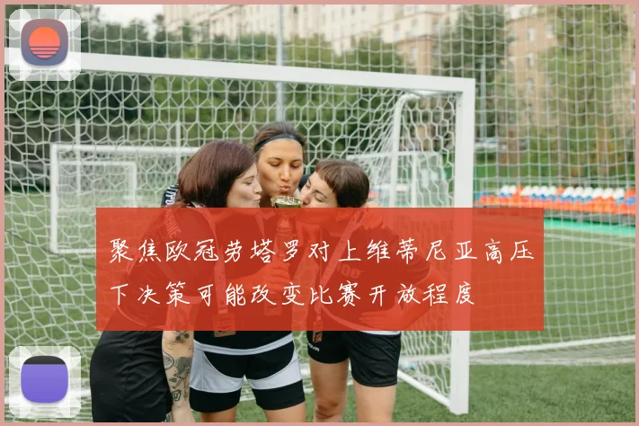 聚焦欧冠劳塔罗对上维蒂尼亚高压下决策可能改变比赛开放程度