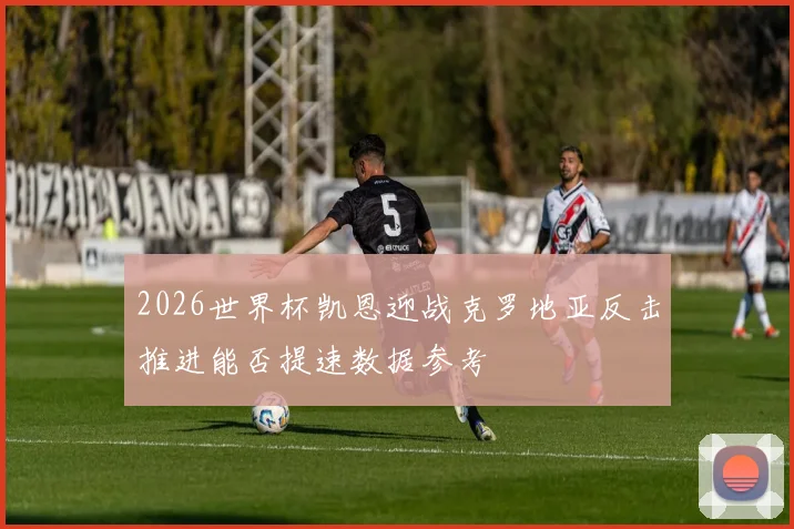 2026世界杯凯恩迎战克罗地亚反击推进能否提速数据参考