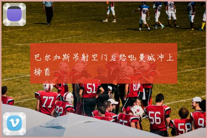 巴尔加斯吊射空门后怒吼曼城冲上榜首