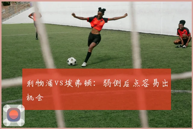 利物浦vs埃弗顿:弱侧后点容易出机会
