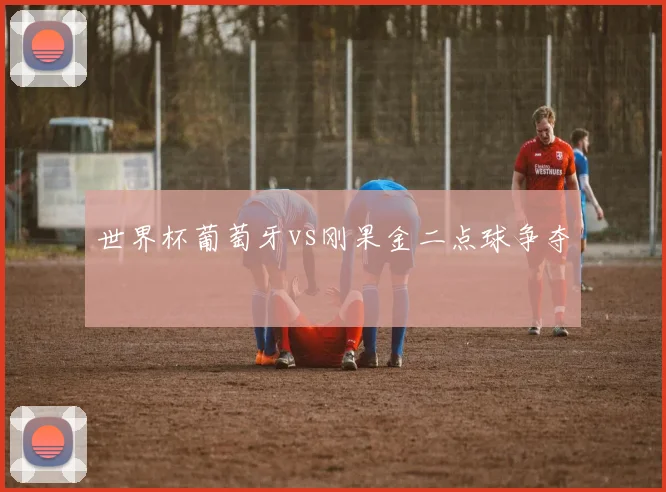 世界杯葡萄牙vs刚果金二点球争夺