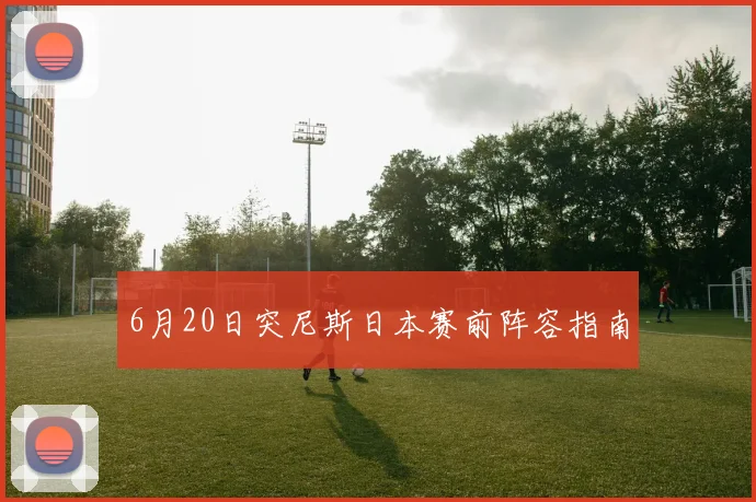 6月20日突尼斯日本赛前阵容指南