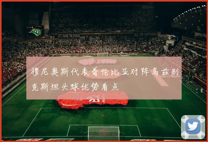 穆尼奥斯代表哥伦比亚对阵乌兹别克斯坦头球优势看点