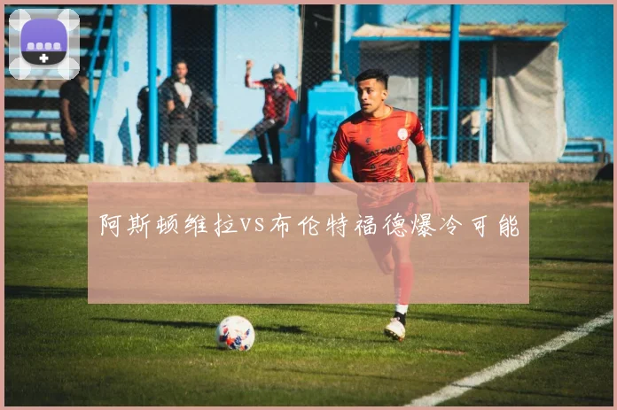 阿斯顿维拉vs布伦特福德爆冷可能