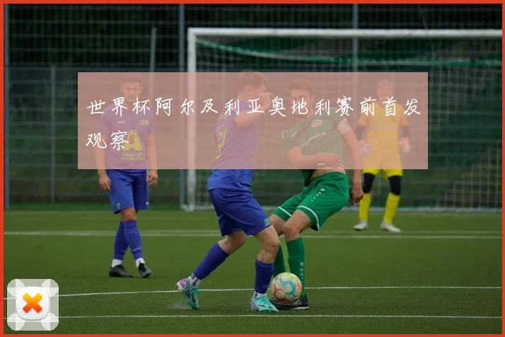 世界杯阿尔及利亚奥地利赛前首发观察