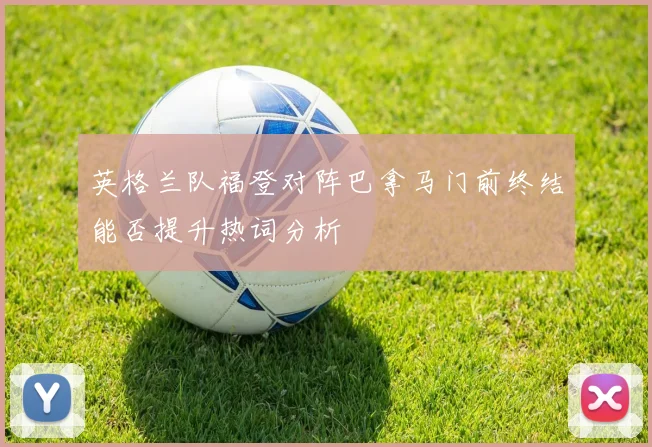 英格兰队福登对阵巴拿马门前终结能否提升热词分析