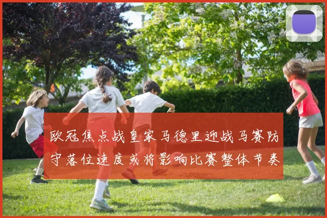 欧冠焦点战皇家马德里迎战马赛防守落位速度或将影响比赛整体节奏