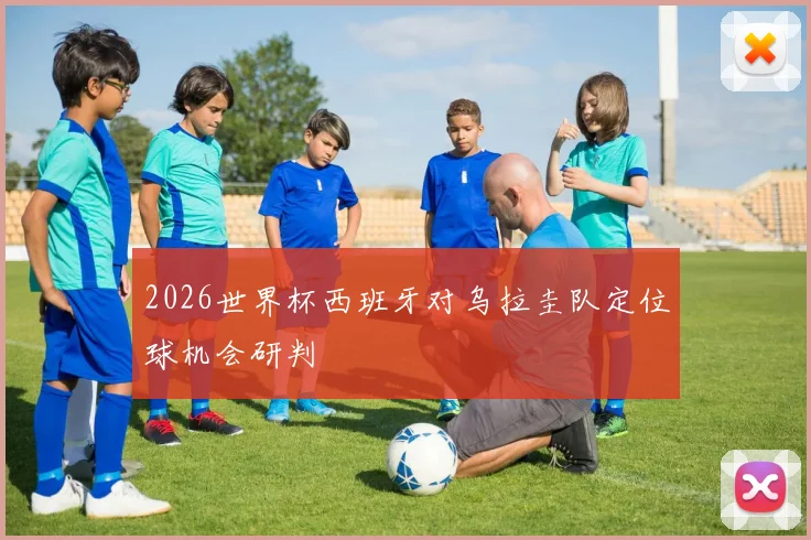 2026世界杯西班牙对乌拉圭队定位球机会研判