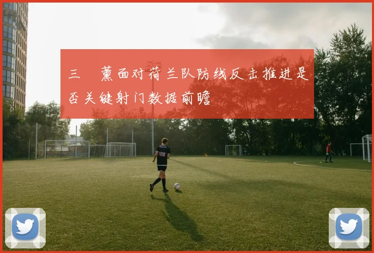 三笘薰面对荷兰队防线反击推进是否关键射门数据前瞻