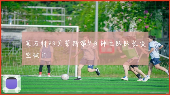 莱万特vs贝蒂斯第9分钟主队队长凌空破门
