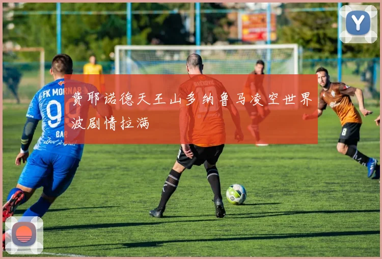 费耶诺德天王山多纳鲁马凌空世界波剧情拉满