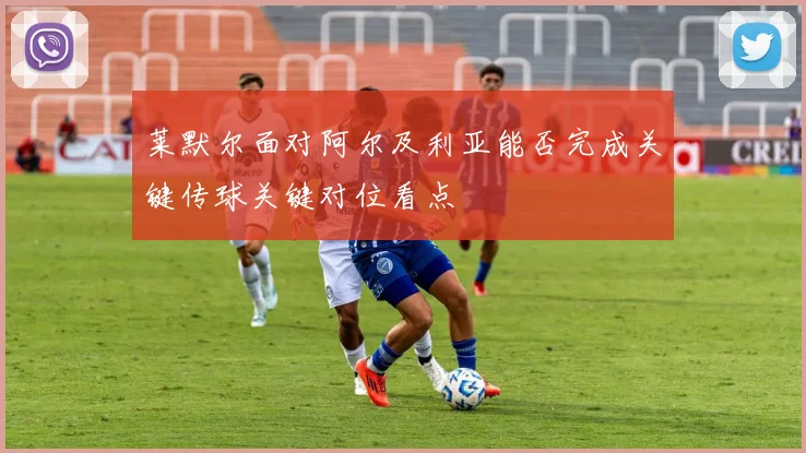 莱默尔面对阿尔及利亚能否完成关键传球关键对位看点