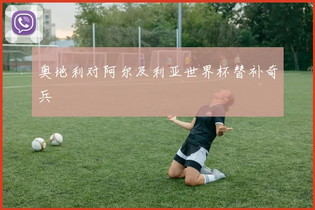 奥地利对阿尔及利亚世界杯替补奇兵