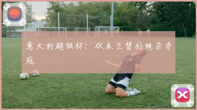 意大利超级杯：双米兰替补绝杀夺冠